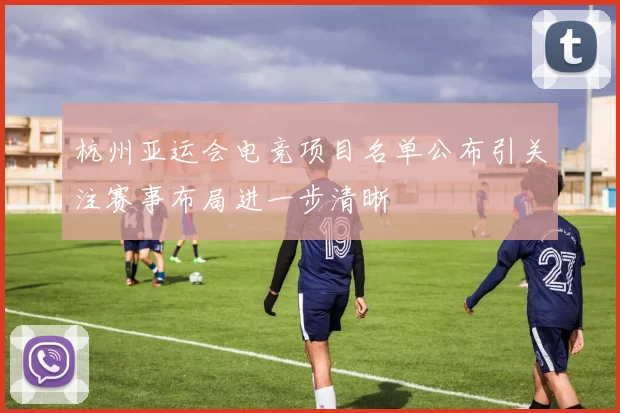 杭州亚运会电竞项目名单公布引关注赛事布局进一步清晰