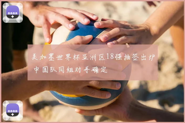 美加墨世界杯亚洲区18强抽签出炉 中国队同组对手确定