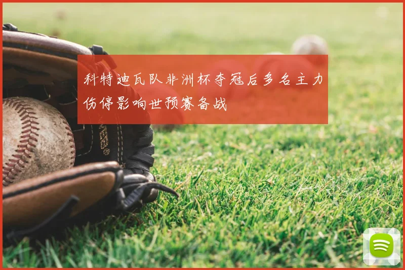 科特迪瓦队非洲杯夺冠后多名主力伤停影响世预赛备战