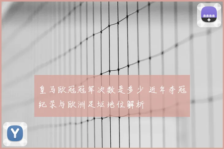 皇马欧冠冠军次数是多少 近年夺冠纪录与欧洲足坛地位解析