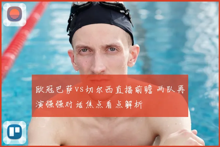 欧冠巴萨vs切尔西直播前瞻 两队再演强强对话焦点看点解析