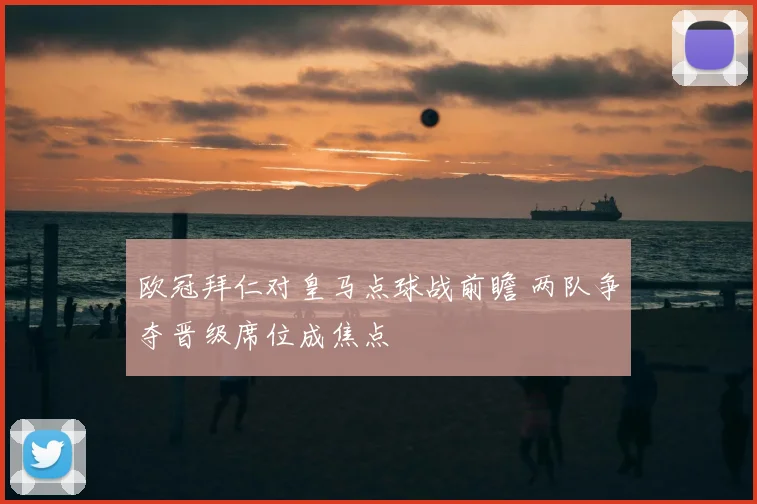 欧冠拜仁对皇马点球战前瞻 两队争夺晋级席位成焦点