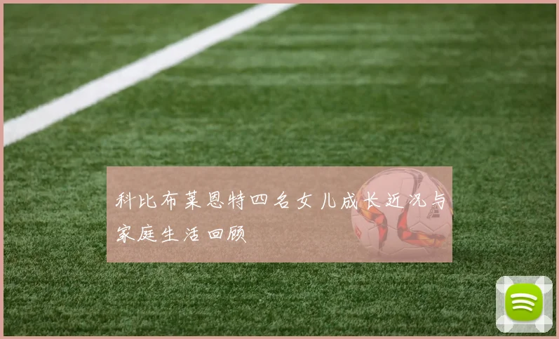 科比布莱恩特四名女儿成长近况与家庭生活回顾