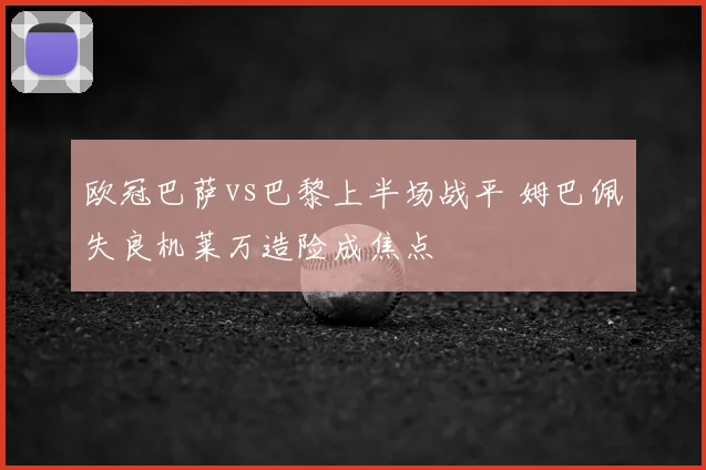 欧冠巴萨vs巴黎上半场战平 姆巴佩失良机莱万造险成焦点