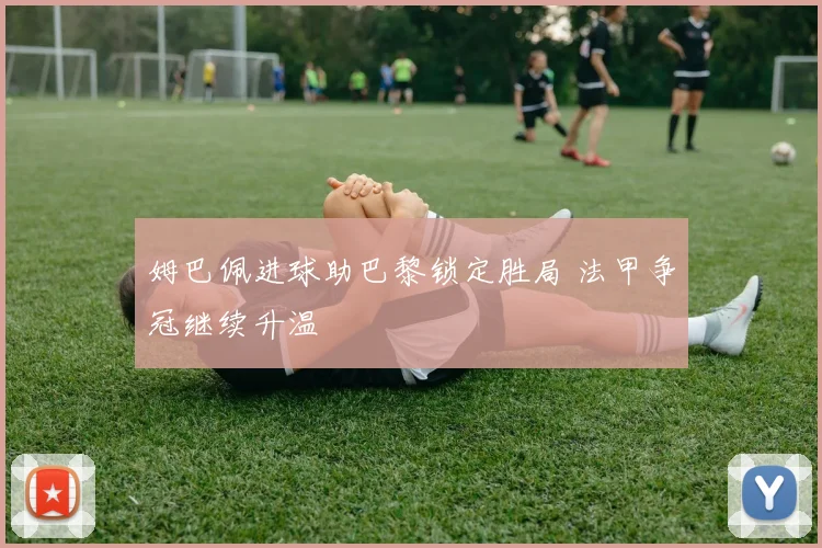 姆巴佩进球助巴黎锁定胜局 法甲争冠继续升温