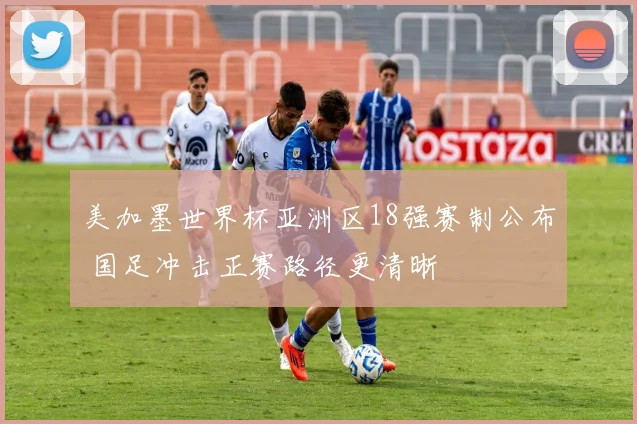 美加墨世界杯亚洲区18强赛制公布 国足冲击正赛路径更清晰