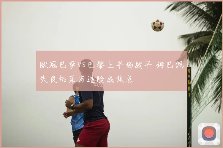 欧冠巴萨vs巴黎上半场战平 姆巴佩失良机莱万造险成焦点