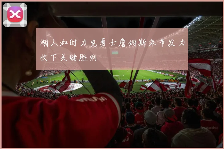 湖人加时力克勇士詹姆斯末节发力收下关键胜利