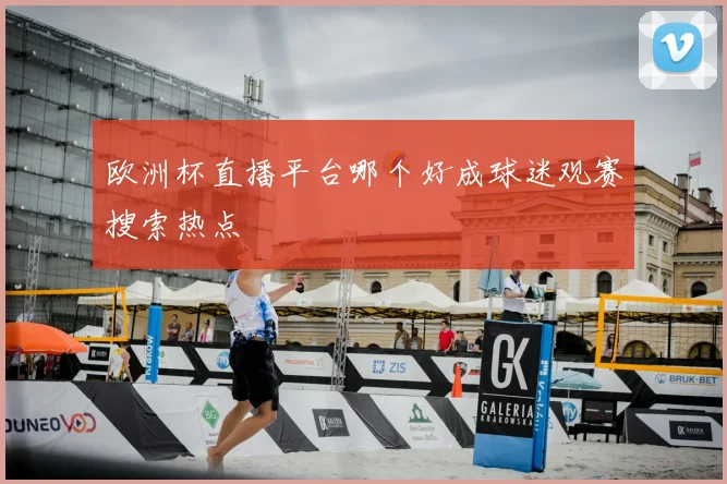 欧洲杯直播平台哪个好成球迷观赛搜索热点