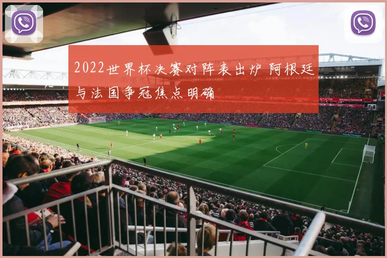 2022世界杯决赛对阵表出炉 阿根廷与法国争冠焦点明确