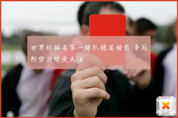 世界杯排名第一球队稳居榜首 争冠形势持续受关注