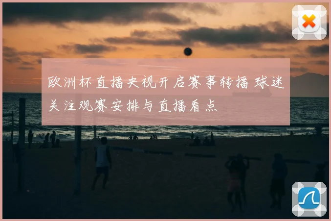 欧洲杯直播央视开启赛事转播 球迷关注观赛安排与直播看点