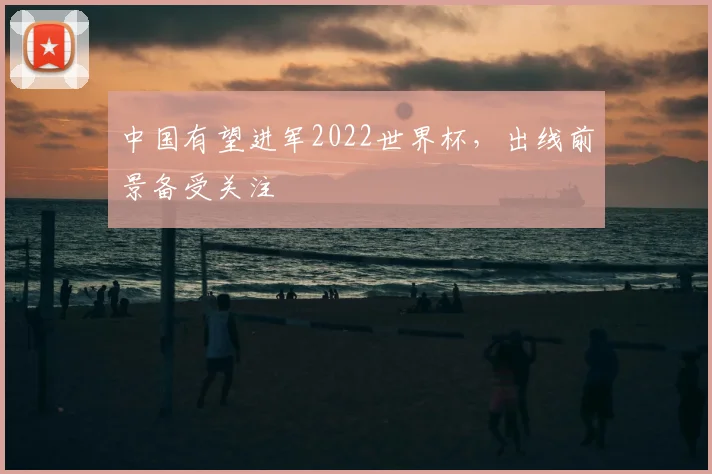 中国有望进军2022世界杯,出线前景备受关注