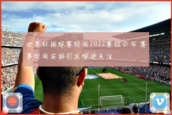 世界杯排球赛时间2022赛程公布 赛事时间安排引发球迷关注
