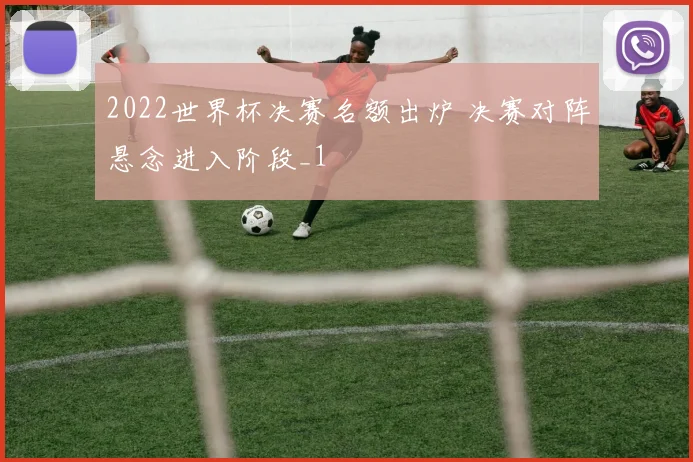 2022世界杯决赛名额出炉 决赛对阵悬念进入阶段_1