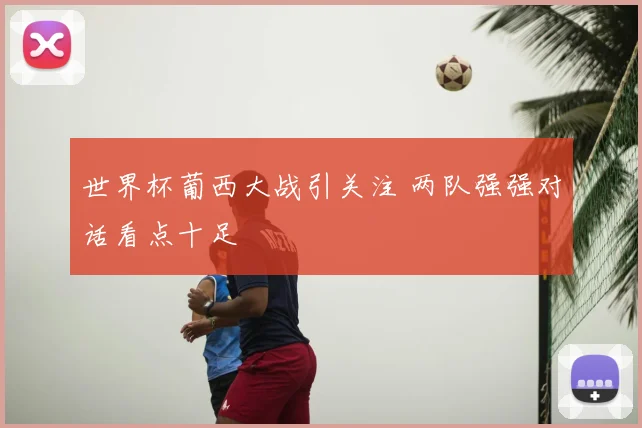 世界杯葡西大战引关注 两队强强对话看点十足